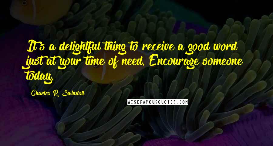 Charles R. Swindoll Quotes: It's a delightful thing to receive a good word just at your time of need. Encourage someone today.