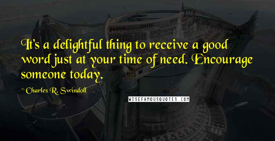 Charles R. Swindoll Quotes: It's a delightful thing to receive a good word just at your time of need. Encourage someone today.