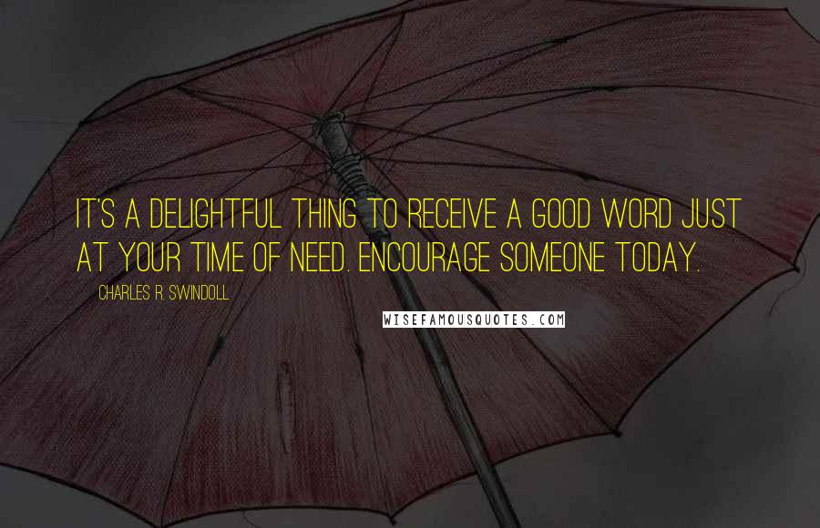 Charles R. Swindoll Quotes: It's a delightful thing to receive a good word just at your time of need. Encourage someone today.