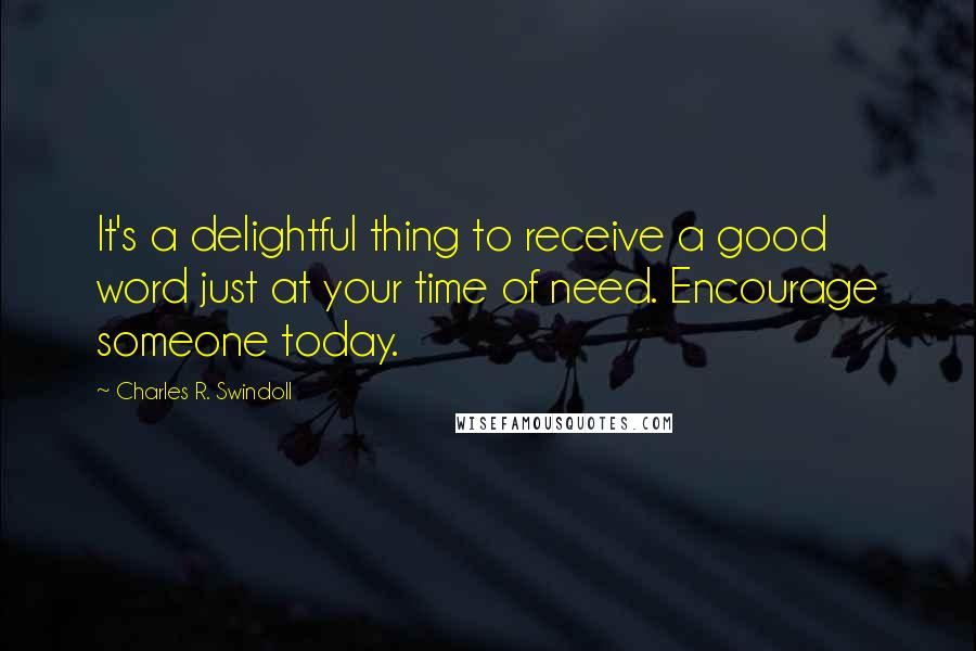 Charles R. Swindoll Quotes: It's a delightful thing to receive a good word just at your time of need. Encourage someone today.