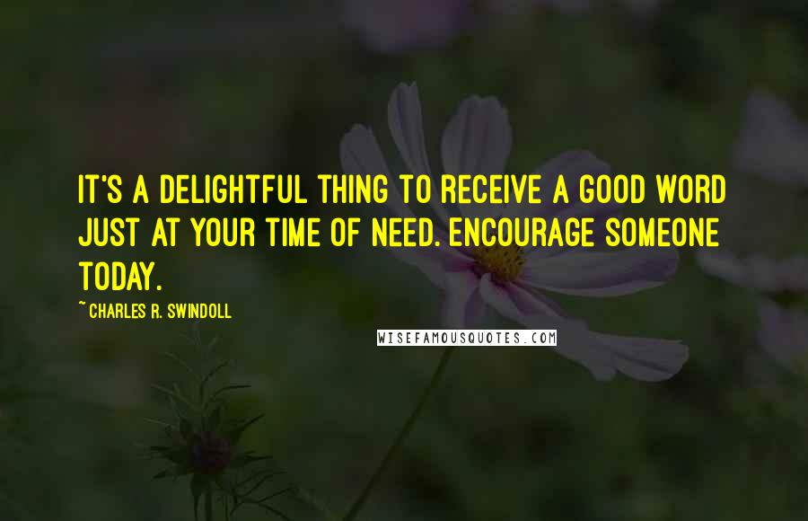 Charles R. Swindoll Quotes: It's a delightful thing to receive a good word just at your time of need. Encourage someone today.