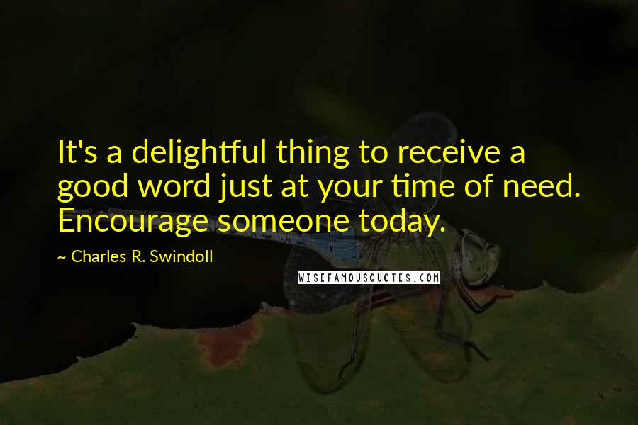 Charles R. Swindoll Quotes: It's a delightful thing to receive a good word just at your time of need. Encourage someone today.