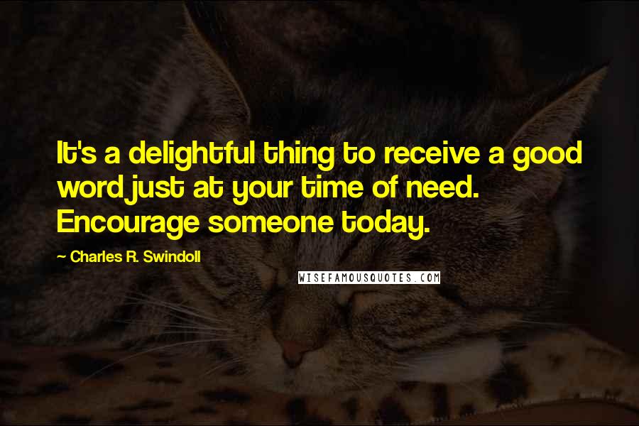 Charles R. Swindoll Quotes: It's a delightful thing to receive a good word just at your time of need. Encourage someone today.