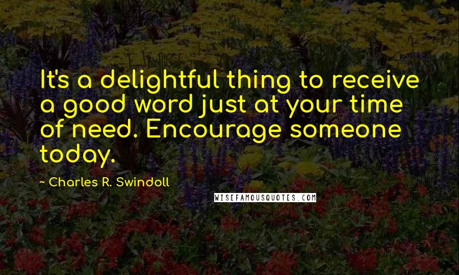 Charles R. Swindoll Quotes: It's a delightful thing to receive a good word just at your time of need. Encourage someone today.