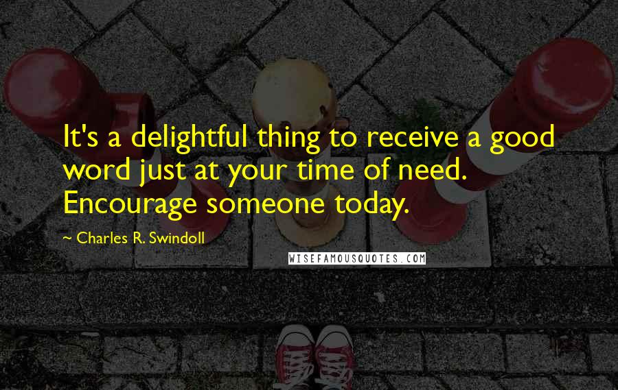 Charles R. Swindoll Quotes: It's a delightful thing to receive a good word just at your time of need. Encourage someone today.