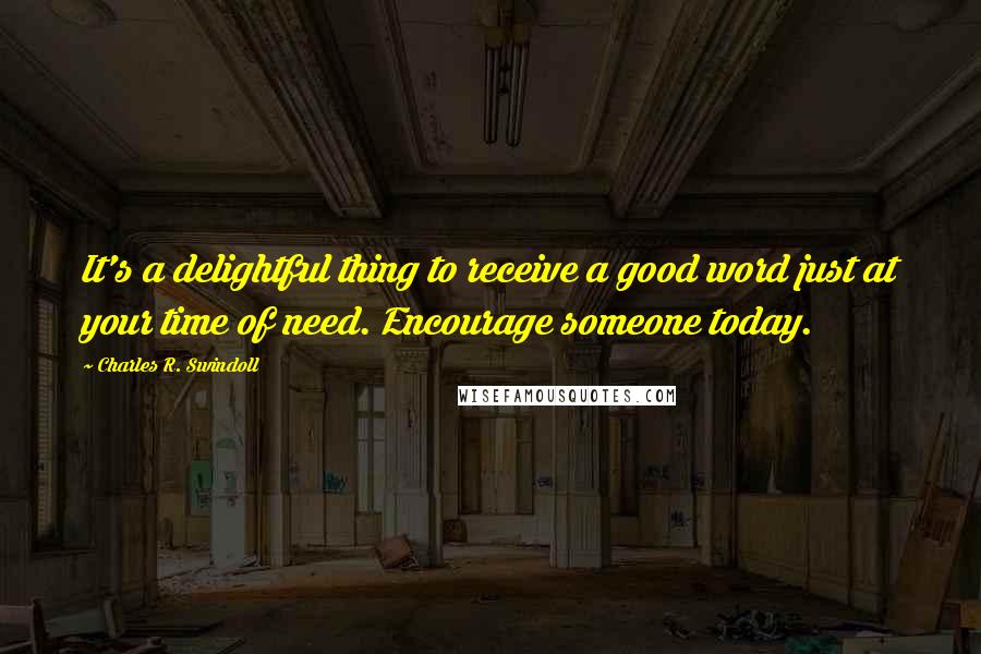 Charles R. Swindoll Quotes: It's a delightful thing to receive a good word just at your time of need. Encourage someone today.