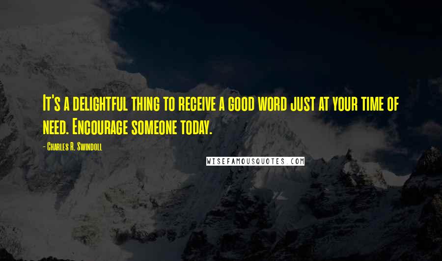 Charles R. Swindoll Quotes: It's a delightful thing to receive a good word just at your time of need. Encourage someone today.