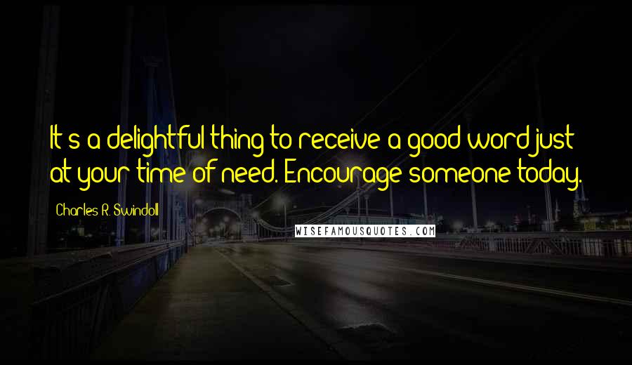 Charles R. Swindoll Quotes: It's a delightful thing to receive a good word just at your time of need. Encourage someone today.