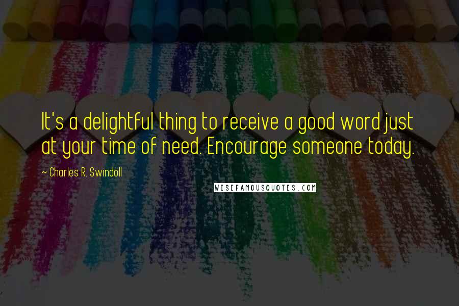 Charles R. Swindoll Quotes: It's a delightful thing to receive a good word just at your time of need. Encourage someone today.