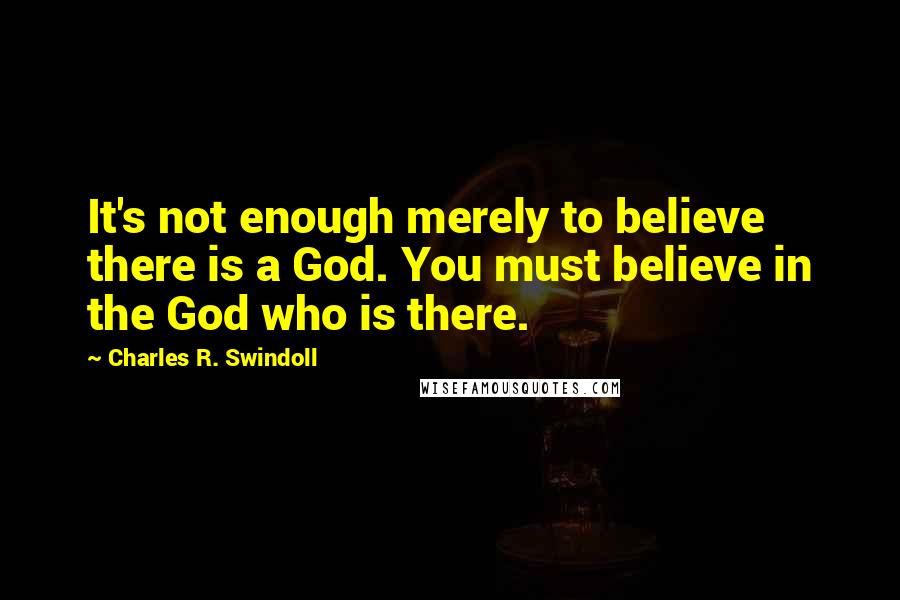 Charles R. Swindoll Quotes: It's not enough merely to believe there is a God. You must believe in the God who is there.