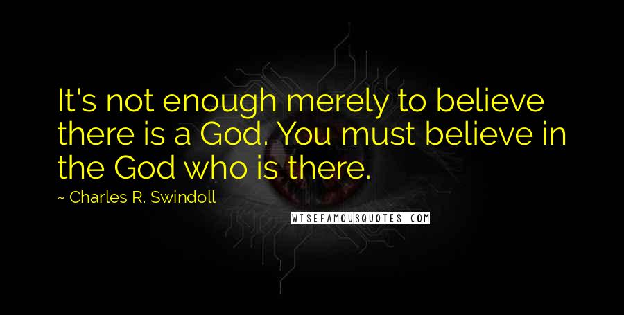 Charles R. Swindoll Quotes: It's not enough merely to believe there is a God. You must believe in the God who is there.