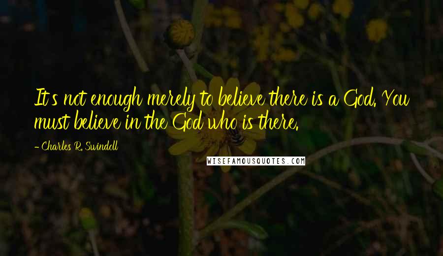 Charles R. Swindoll Quotes: It's not enough merely to believe there is a God. You must believe in the God who is there.