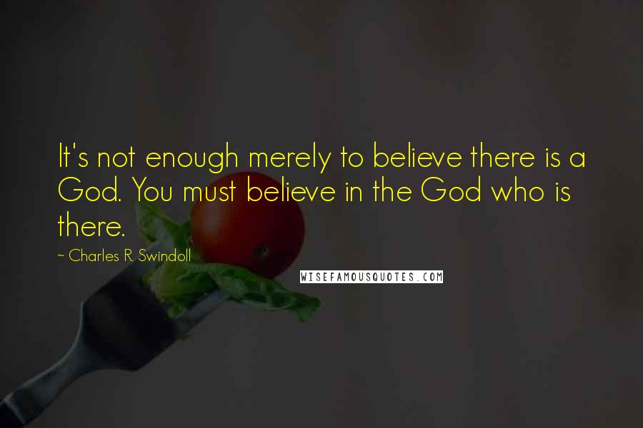 Charles R. Swindoll Quotes: It's not enough merely to believe there is a God. You must believe in the God who is there.