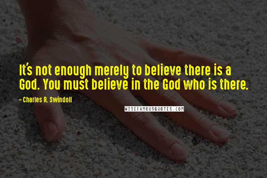 Charles R. Swindoll Quotes: It's not enough merely to believe there is a God. You must believe in the God who is there.
