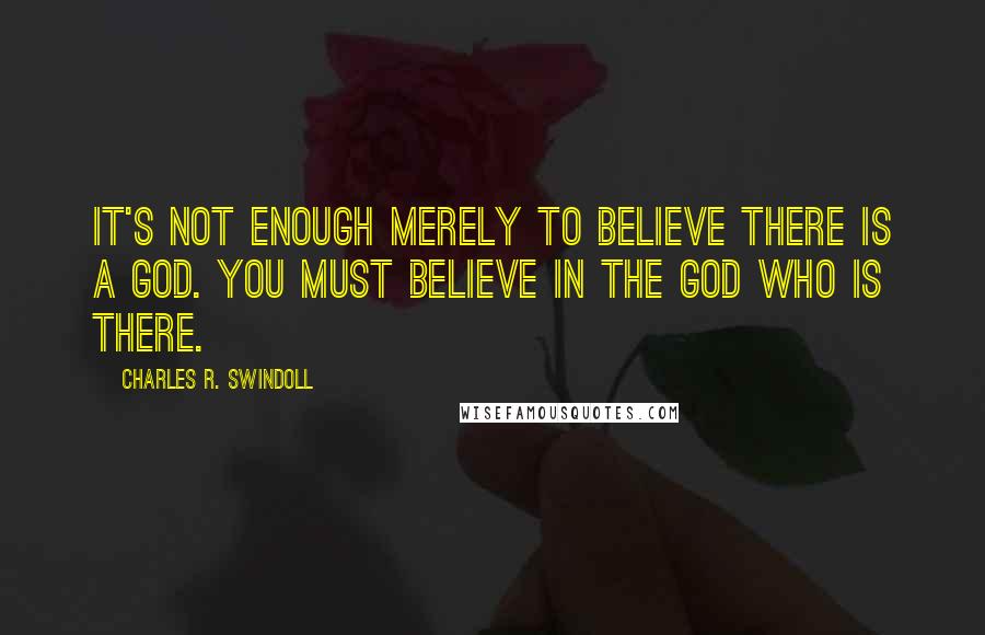 Charles R. Swindoll Quotes: It's not enough merely to believe there is a God. You must believe in the God who is there.