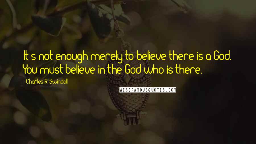 Charles R. Swindoll Quotes: It's not enough merely to believe there is a God. You must believe in the God who is there.