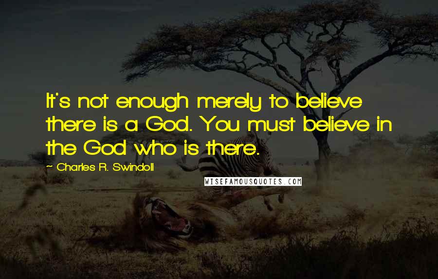 Charles R. Swindoll Quotes: It's not enough merely to believe there is a God. You must believe in the God who is there.