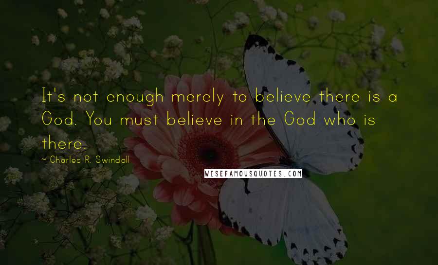 Charles R. Swindoll Quotes: It's not enough merely to believe there is a God. You must believe in the God who is there.