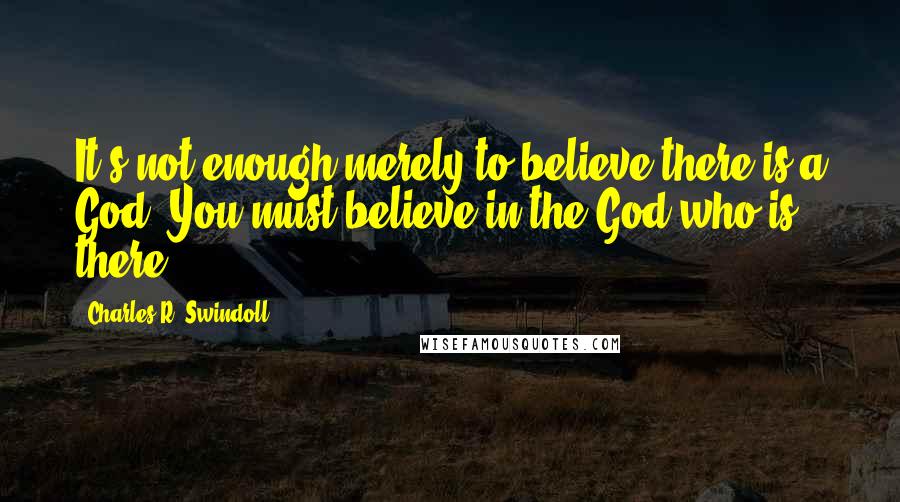 Charles R. Swindoll Quotes: It's not enough merely to believe there is a God. You must believe in the God who is there.