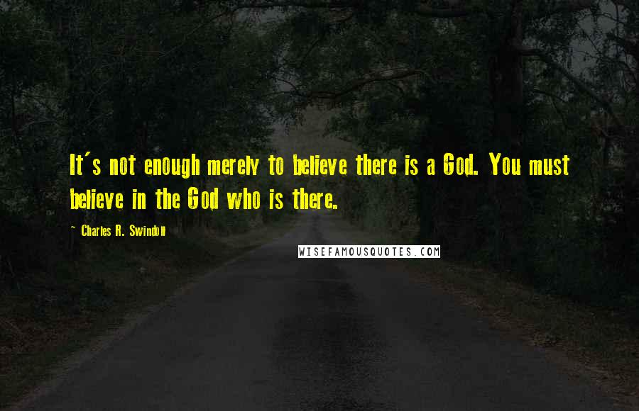 Charles R. Swindoll Quotes: It's not enough merely to believe there is a God. You must believe in the God who is there.