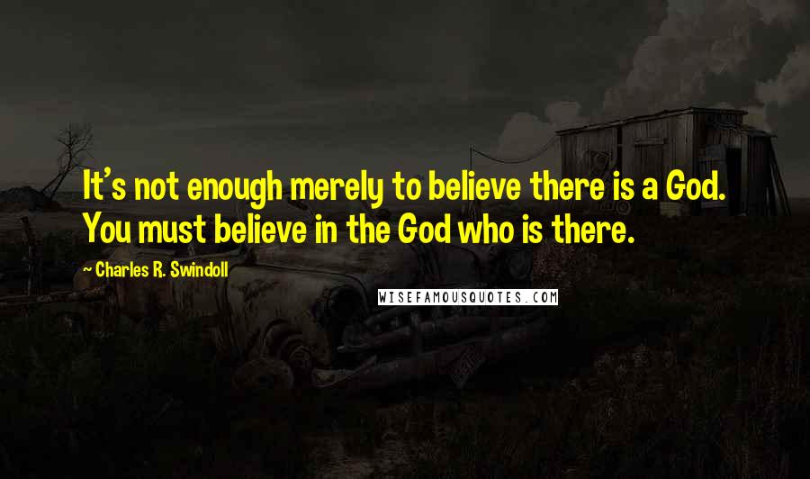 Charles R. Swindoll Quotes: It's not enough merely to believe there is a God. You must believe in the God who is there.