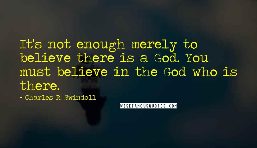 Charles R. Swindoll Quotes: It's not enough merely to believe there is a God. You must believe in the God who is there.