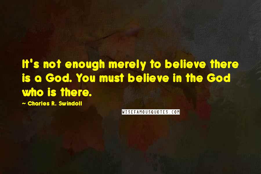 Charles R. Swindoll Quotes: It's not enough merely to believe there is a God. You must believe in the God who is there.