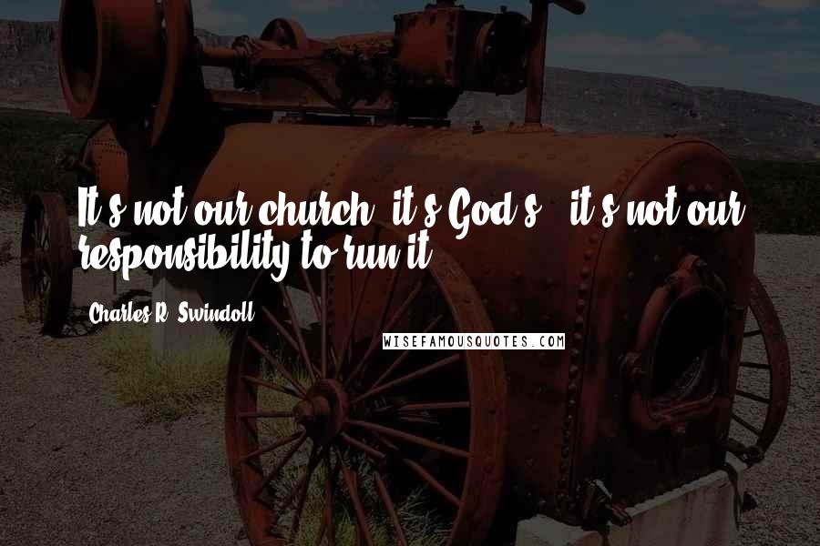 Charles R. Swindoll Quotes: It's not our church; it's God's - it's not our responsibility to run it!