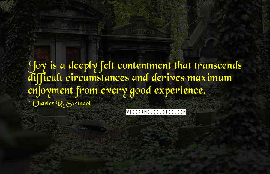 Charles R. Swindoll Quotes: Joy is a deeply felt contentment that transcends difficult circumstances and derives maximum enjoyment from every good experience.