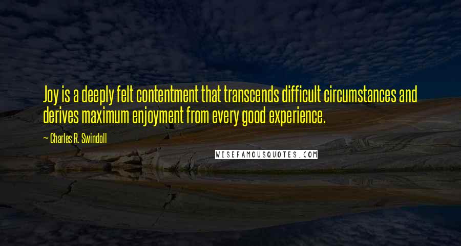 Charles R. Swindoll Quotes: Joy is a deeply felt contentment that transcends difficult circumstances and derives maximum enjoyment from every good experience.