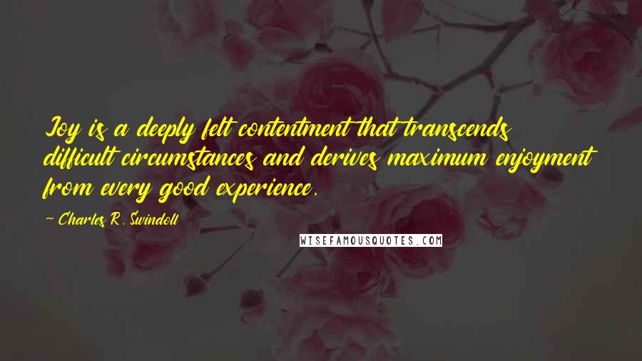 Charles R. Swindoll Quotes: Joy is a deeply felt contentment that transcends difficult circumstances and derives maximum enjoyment from every good experience.
