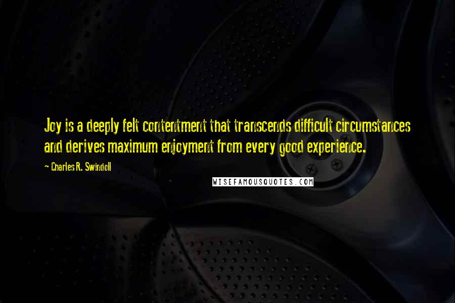 Charles R. Swindoll Quotes: Joy is a deeply felt contentment that transcends difficult circumstances and derives maximum enjoyment from every good experience.