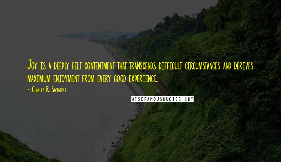 Charles R. Swindoll Quotes: Joy is a deeply felt contentment that transcends difficult circumstances and derives maximum enjoyment from every good experience.