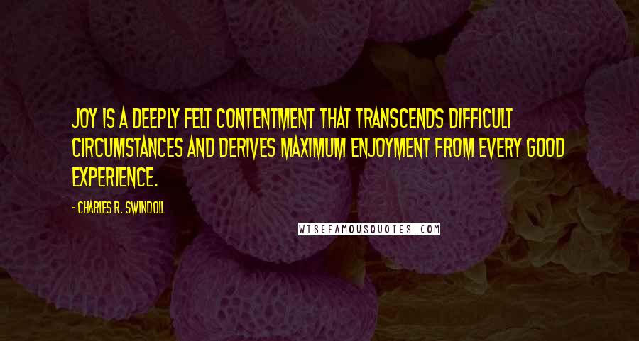 Charles R. Swindoll Quotes: Joy is a deeply felt contentment that transcends difficult circumstances and derives maximum enjoyment from every good experience.