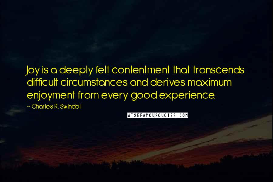 Charles R. Swindoll Quotes: Joy is a deeply felt contentment that transcends difficult circumstances and derives maximum enjoyment from every good experience.