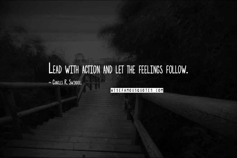 Charles R. Swindoll Quotes: Lead with action and let the feelings follow.