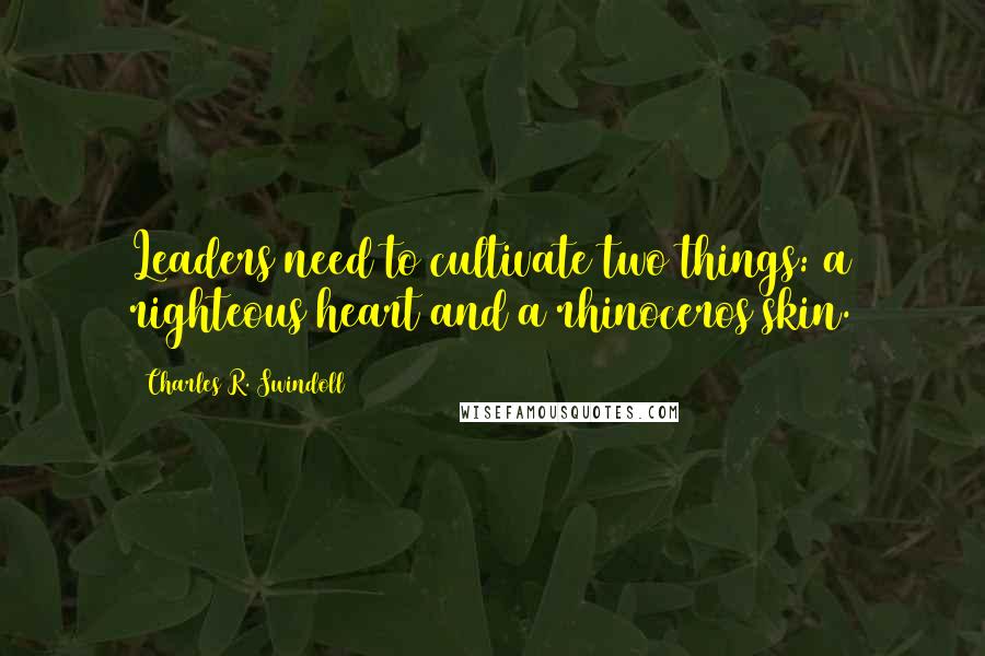 Charles R. Swindoll Quotes: Leaders need to cultivate two things: a righteous heart and a rhinoceros skin.