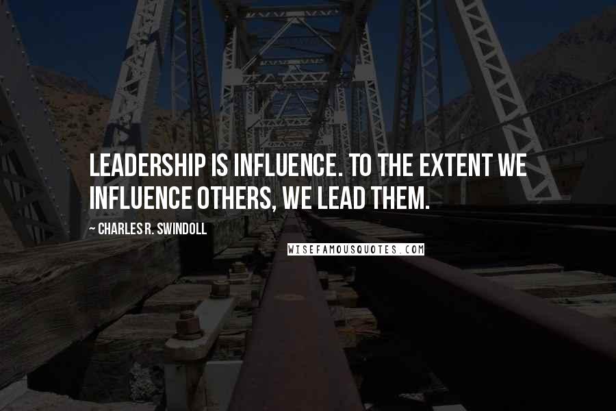 Charles R. Swindoll Quotes: Leadership is influence. To the extent we influence others, we lead them.