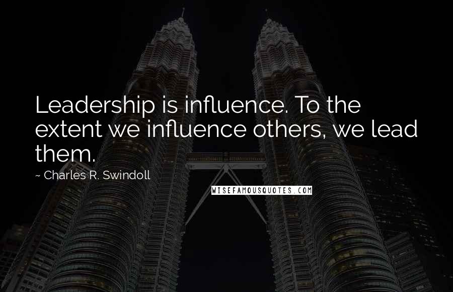 Charles R. Swindoll Quotes: Leadership is influence. To the extent we influence others, we lead them.