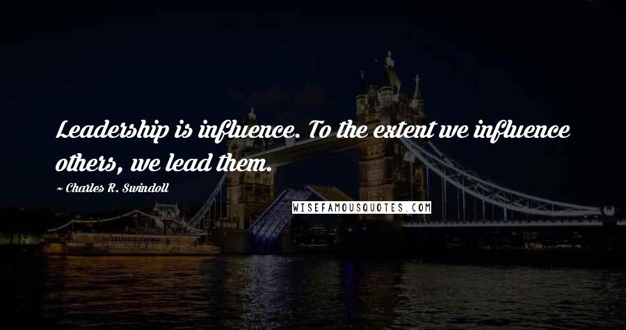 Charles R. Swindoll Quotes: Leadership is influence. To the extent we influence others, we lead them.