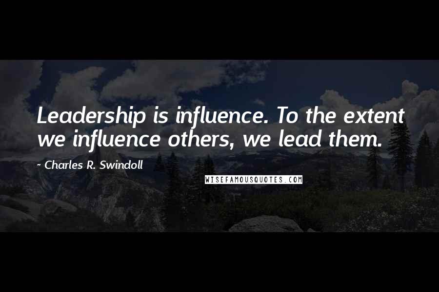 Charles R. Swindoll Quotes: Leadership is influence. To the extent we influence others, we lead them.