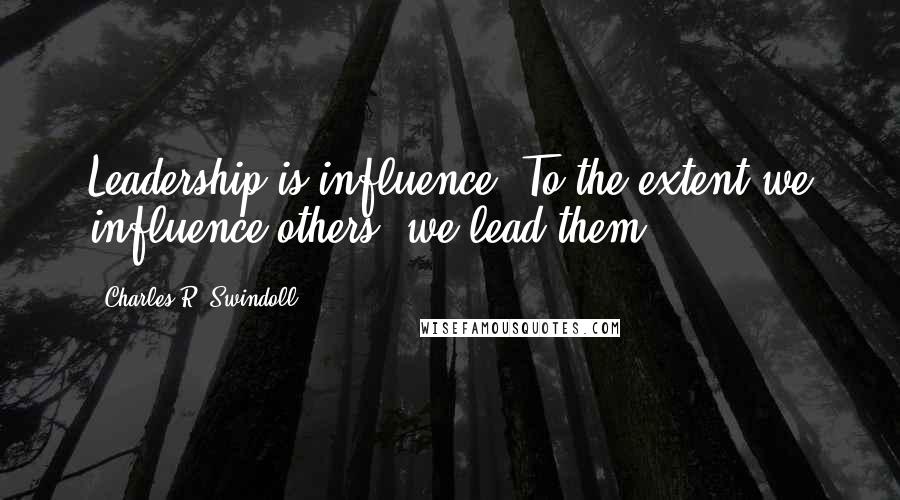 Charles R. Swindoll Quotes: Leadership is influence. To the extent we influence others, we lead them.