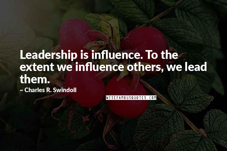 Charles R. Swindoll Quotes: Leadership is influence. To the extent we influence others, we lead them.
