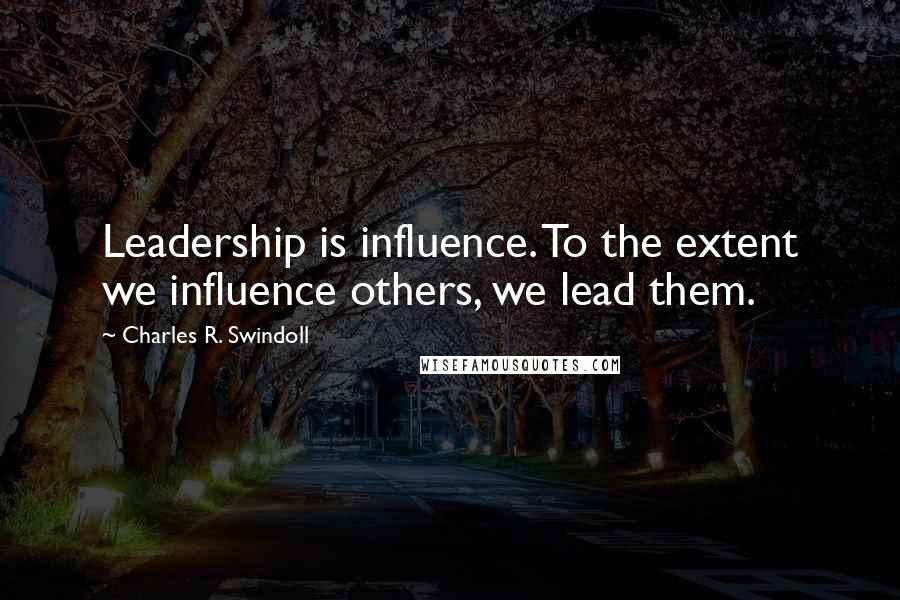 Charles R. Swindoll Quotes: Leadership is influence. To the extent we influence others, we lead them.