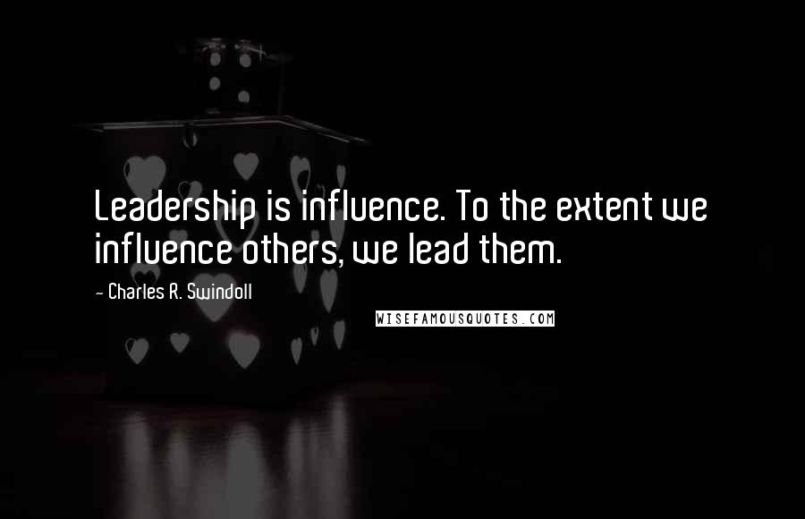 Charles R. Swindoll Quotes: Leadership is influence. To the extent we influence others, we lead them.