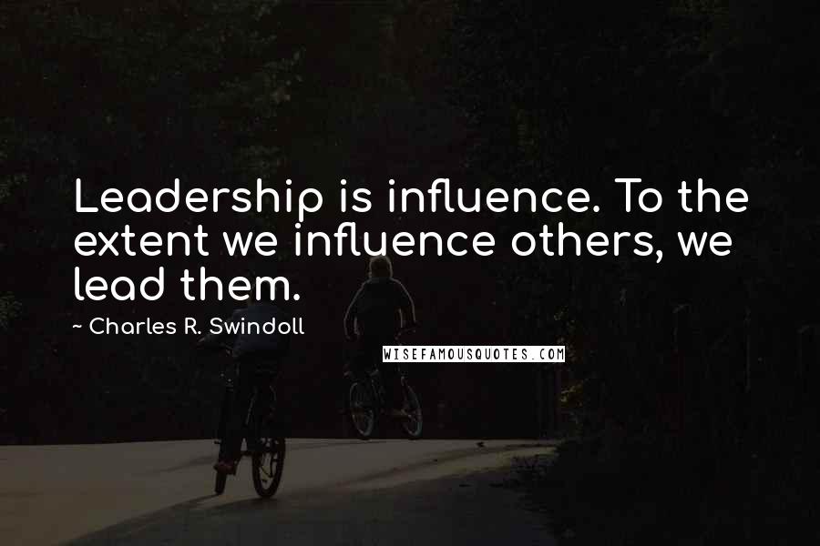 Charles R. Swindoll Quotes: Leadership is influence. To the extent we influence others, we lead them.