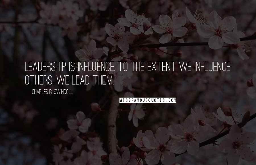 Charles R. Swindoll Quotes: Leadership is influence. To the extent we influence others, we lead them.