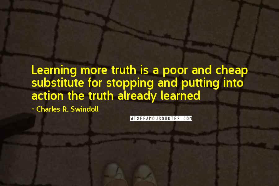 Charles R. Swindoll Quotes: Learning more truth is a poor and cheap substitute for stopping and putting into action the truth already learned