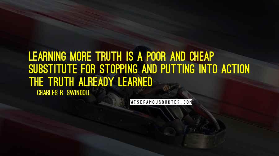 Charles R. Swindoll Quotes: Learning more truth is a poor and cheap substitute for stopping and putting into action the truth already learned