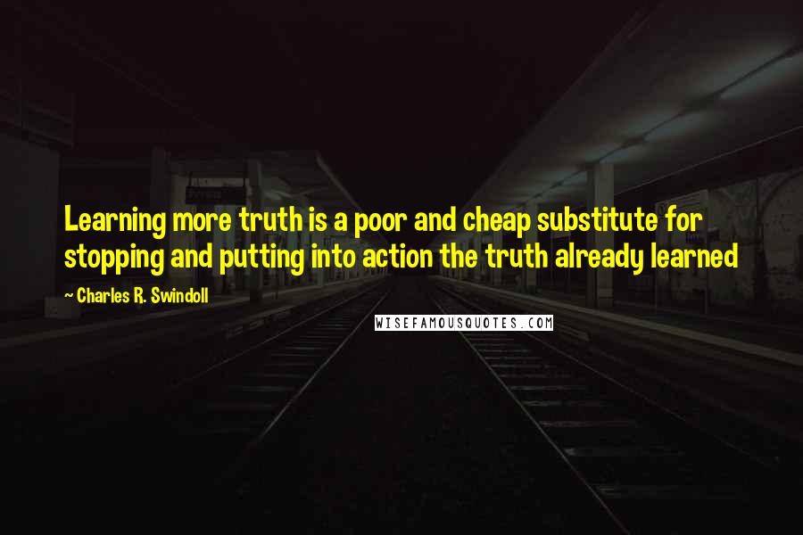Charles R. Swindoll Quotes: Learning more truth is a poor and cheap substitute for stopping and putting into action the truth already learned